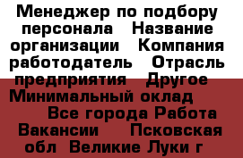 Менеджер по подбору персонала › Название организации ­ Компания-работодатель › Отрасль предприятия ­ Другое › Минимальный оклад ­ 19 000 - Все города Работа » Вакансии   . Псковская обл.,Великие Луки г.